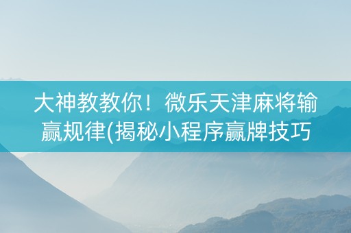 大神教教你！微乐天津麻将输赢规律(揭秘小程序赢牌技巧)