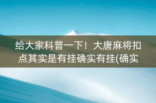 给大家科普一下！大唐麻将扣点其实是有挂确实有挂(确实真的有挂)