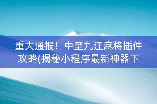 重大通报！中至九江麻将插件攻略(揭秘小程序最新神器下载)
