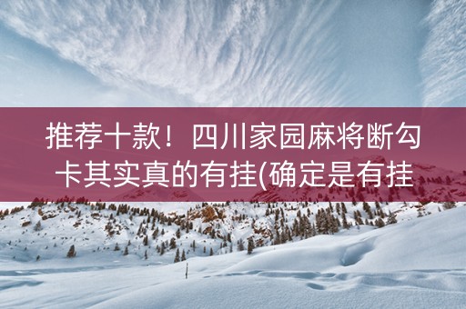推荐十款！四川家园麻将断勾卡其实真的有挂(确定是有挂)