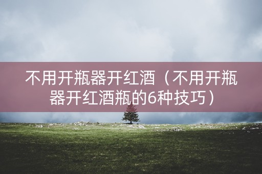 不用开瓶器开红酒（不用开瓶器开红酒瓶的6种技巧）