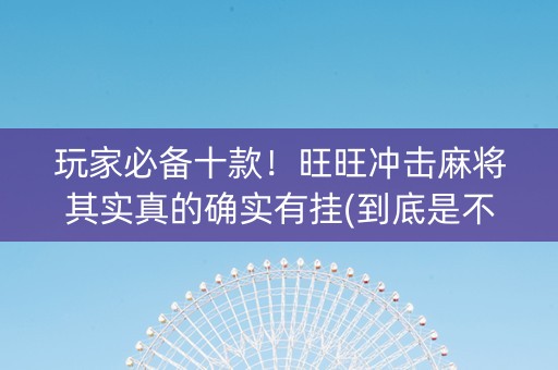 玩家必备十款！旺旺冲击麻将其实真的确实有挂(到底是不是有挂)