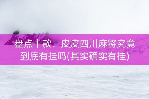 盘点十款！皮皮四川麻将究竟到底有挂吗(其实确实有挂)