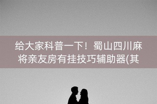 给大家科普一下！蜀山四川麻将亲友房有挂技巧辅助器(其实真的有挂)