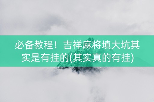 必备教程！吉祥麻将填大坑其实是有挂的(其实真的有挂)