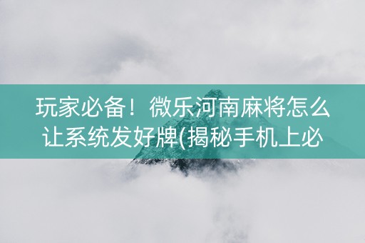玩家必备！微乐河南麻将怎么让系统发好牌(揭秘手机上必备神器)