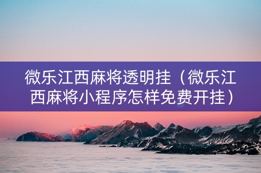 微乐江西麻将透明挂（微乐江西麻将小程序怎样免费开挂）