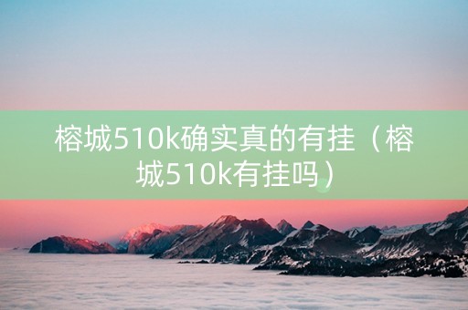 榕城510k确实真的有挂（榕城510k有挂吗）