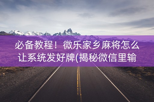 必备教程！微乐家乡麻将怎么让系统发好牌(揭秘微信里输赢规律)