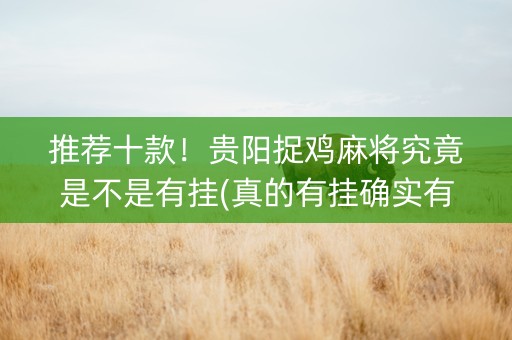 推荐十款！贵阳捉鸡麻将究竟是不是有挂(真的有挂确实有挂)
