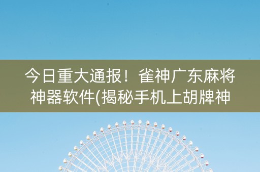 今日重大通报！雀神广东麻将神器软件(揭秘手机上胡牌神器)
