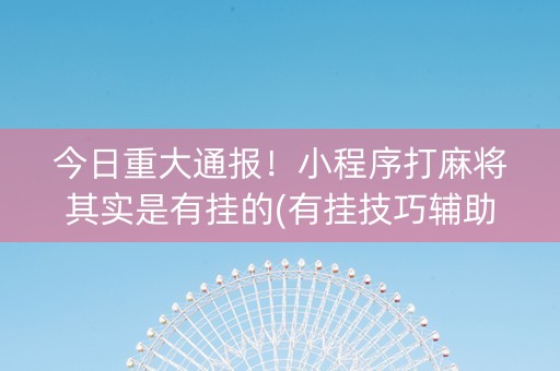 今日重大通报！小程序打麻将其实是有挂的(有挂技巧辅助器)