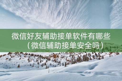 微信好友辅助接单软件有哪些（微信辅助接单安全吗）