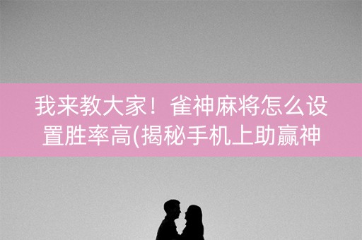 我来教大家！雀神麻将怎么设置胜率高(揭秘手机上助赢神器)