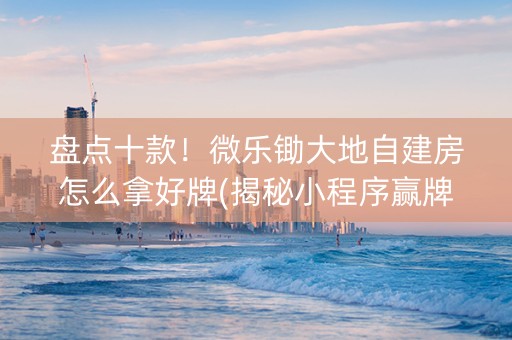盘点十款！微乐锄大地自建房怎么拿好牌(揭秘小程序赢牌的技巧)