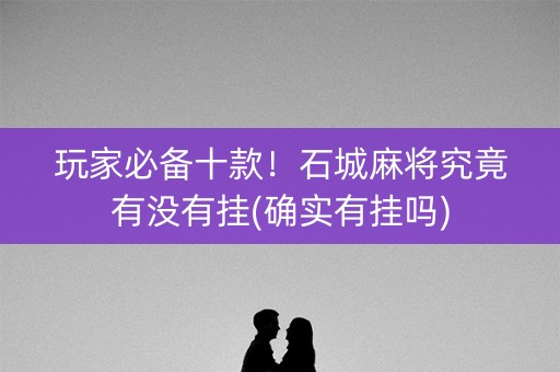 玩家必备十款！石城麻将究竟有没有挂(确实有挂吗)