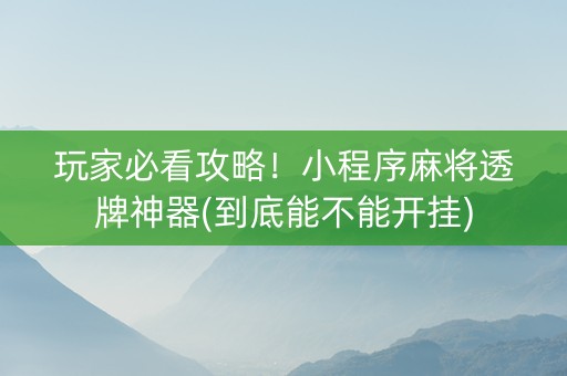 玩家必看攻略！小程序麻将透牌神器(到底能不能开挂)