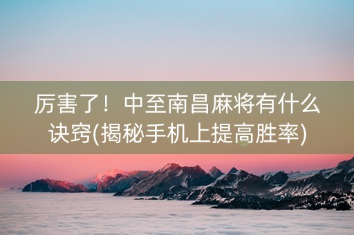 厉害了！中至南昌麻将有什么诀窍(揭秘手机上提高胜率)