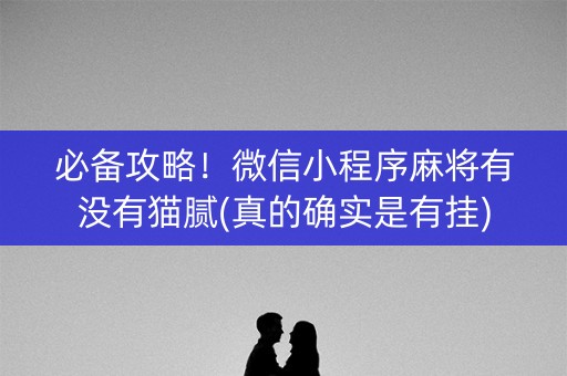 必备攻略！微信小程序麻将有没有猫腻(真的确实是有挂)