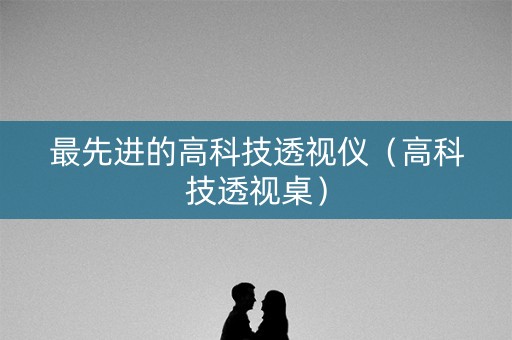 最先进的高科技透视仪（高科技透视桌）