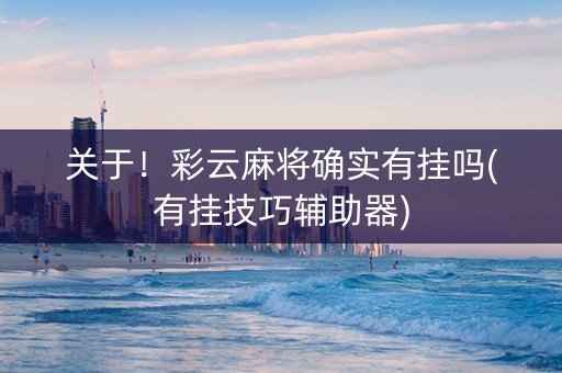 关于！彩云麻将确实有挂吗(有挂技巧辅助器)