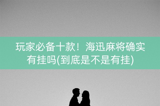 玩家必备十款！海迅麻将确实有挂吗(到底是不是有挂)