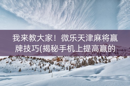 我来教大家！微乐天津麻将赢牌技巧(揭秘手机上提高赢的概率)
