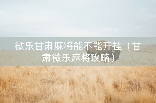 微乐甘肃麻将能不能开挂（甘肃微乐麻将攻略）