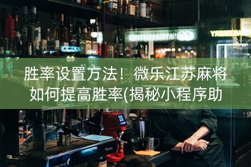 胜率设置方法！微乐江苏麻将如何提高胜率(揭秘小程序助赢神器购买)