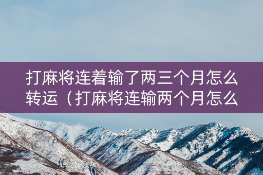 打麻将连着输了两三个月怎么转运（打麻将连输两个月怎么办）