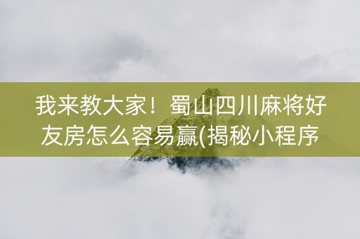 我来教大家！蜀山四川麻将好友房怎么容易赢(揭秘小程序赢的诀窍)