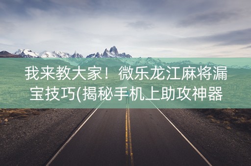 我来教大家！微乐龙江麻将漏宝技巧(揭秘手机上助攻神器)