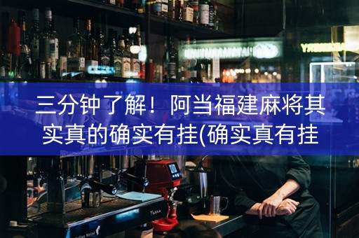 三分钟了解！阿当福建麻将其实真的确实有挂(确实真有挂)