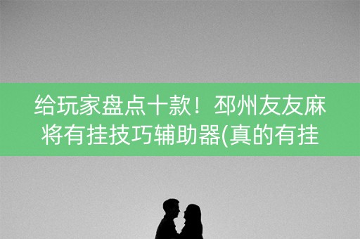 给玩家盘点十款！邳州友友麻将有挂技巧辅助器(真的有挂)