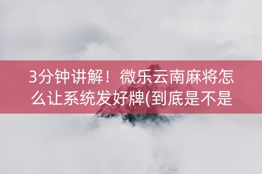 3分钟讲解！微乐云南麻将怎么让系统发好牌(到底是不是有挂)