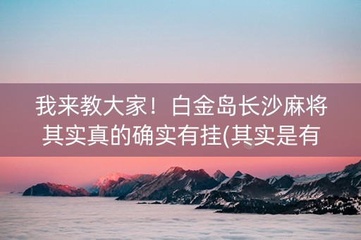 我来教大家！白金岛长沙麻将其实真的确实有挂(其实是有挂的)