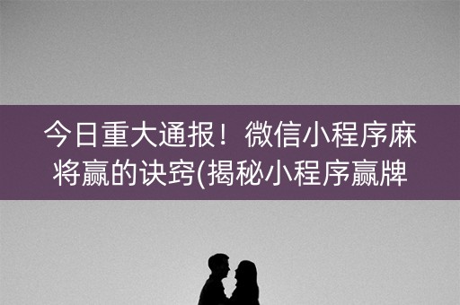 今日重大通报！微信小程序麻将赢的诀窍(揭秘小程序赢牌技巧)