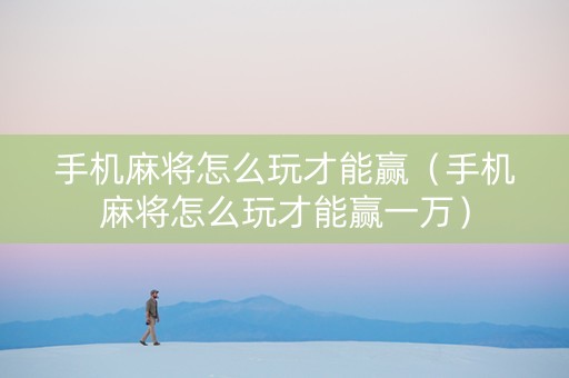 手机麻将怎么玩才能赢（手机麻将怎么玩才能赢一万）