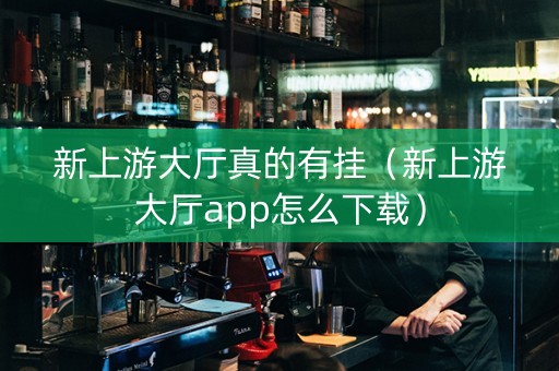 新上游大厅真的有挂（新上游大厅app怎么下载）