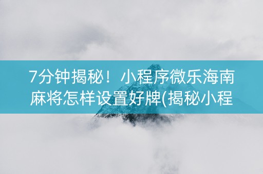 7分钟揭秘！小程序微乐海南麻将怎样设置好牌(揭秘小程序赢牌技巧)