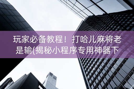玩家必备教程！打哈儿麻将老是输(揭秘小程序专用神器下载)