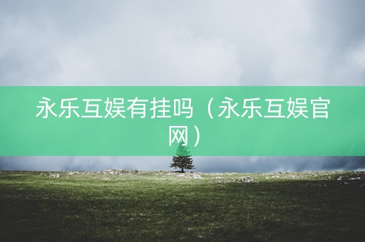 永乐互娱有挂吗（永乐互娱官网）