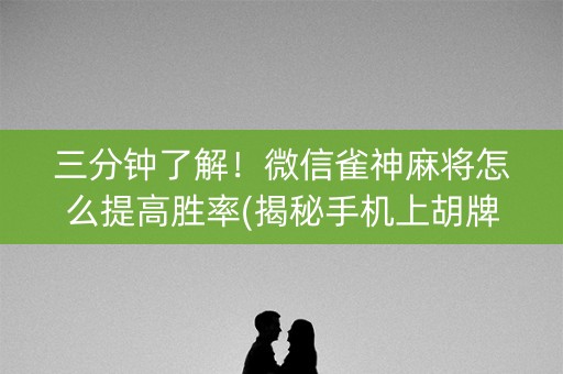 三分钟了解！微信雀神麻将怎么提高胜率(揭秘手机上胡牌技巧)
