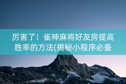 厉害了！雀神麻将好友房提高胜率的方法(揭秘小程序必备神器)