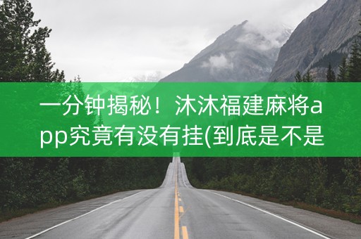 一分钟揭秘！沐沐福建麻将app究竟有没有挂(到底是不是有挂)