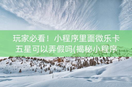 玩家必看！小程序里面微乐卡五星可以弄假吗(揭秘小程序输赢技巧)