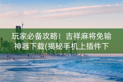 玩家必备攻略！吉祥麻将免输神器下载(揭秘手机上插件下载)