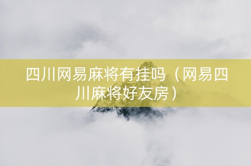 四川网易麻将有挂吗（网易四川麻将好友房）