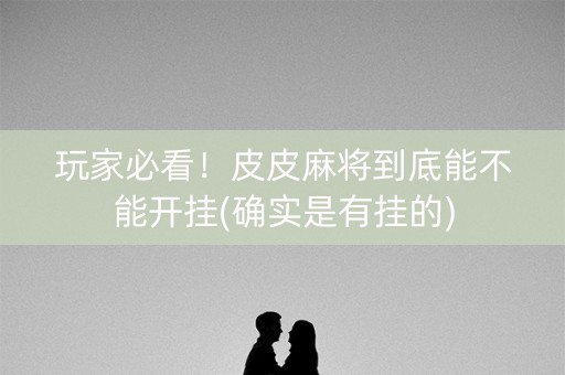玩家必看！皮皮麻将到底能不能开挂(确实是有挂的)