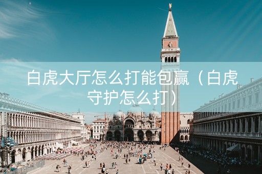 白虎大厅怎么打能包赢（白虎守护怎么打）